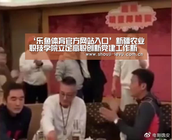 ‘乐鱼体育官方网站入口’新疆农业职技学院立足高职创新党建工作新模式(图3) 中国站入口